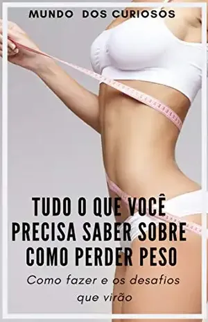 Perder Peso–Tudo o Que Você Precisa Saber Sobre Como Perder Peso: Como fazer e os desafios que virão – Editora Mundo dos Curiosos