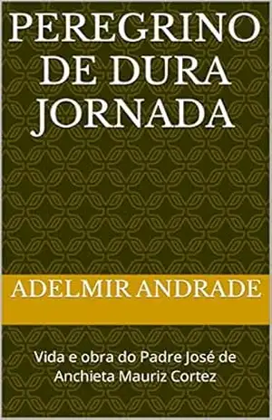 Capa do livro PEREGRINO DE DURA JORNADA: Vida e obra do Padre José de Anchieta Mauriz Cortez - Adelmir  Andrade