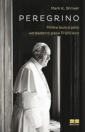 Peregrino: Minha busca pelo verdadeiro papa Francisco – Mark K. Shriver