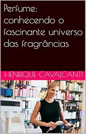 Perfume: conhecendo o fascinante universo das fragrâncias – Henrique Cavalcanti