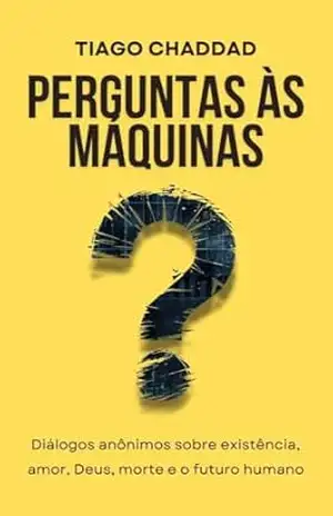 Perguntas às Máquinas: Diálogos anônimos sobre existência, amor, Deus, morte e o futuro humano – Tiago Chaddad