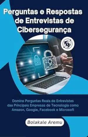 Perguntas e Respostas de Entrevistas de Cibersegurança: Domine Perguntas Reais de Entrevistas das Principais Empresas de Tecnologia como Amazon, Google, Facebook e Microsoft – Bolakale Aremu