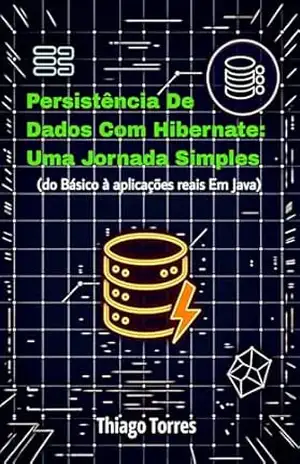 Persistência de Dados com Hibernate: Uma jornada Simples: Do básico à aplicações reais em Java – Thiago Torres Ferreira