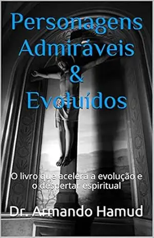 Personagens Admiráveis & Evoluídos: O livro que acelera a evolução e o despertar espiritual – Armando Hamud
