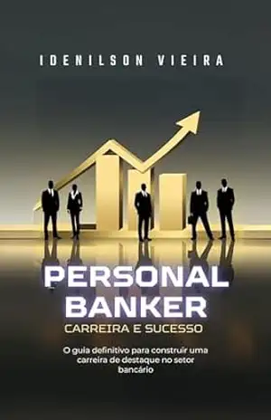 PERSONAL BANKER: CARREIRA E SUCESSO: O guia definitivo para construir uma carreira de destaque no setor bancário - Idenilson Vieira PERSONAL BANKER: CARREIRA E SUCESSO: O guia definitivo para construir uma carreira de destaque no setor bancário - Idenilson Vieira