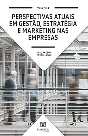Perspectivas atuais em Gestão, Estratégia e Marketing nas empresas: Volume 1 – Tiago Aroeira