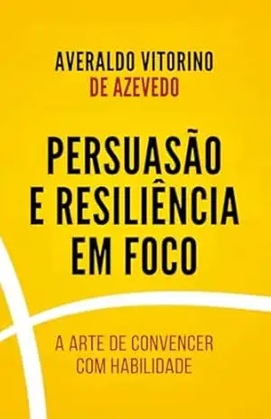 Persuasão e Resiliência em Foco: A Arte de Convencer com Inteligência e Habilidade – Averaldo Vitorino de Azevedo