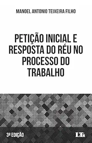 Petição Inicial e Resposta do Réu no Processo do Trabalho – Manoel Antonio Teixeira Filho
