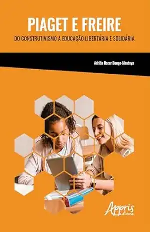 Piaget e Freire: Do Construtivismo à Educação Libertária e Solidária – Adrián Oscar Dongo-Montoya Piaget e Freire: Do Construtivismo à Educação Libertária e Solidária – Adrián Oscar Dongo-Montoya