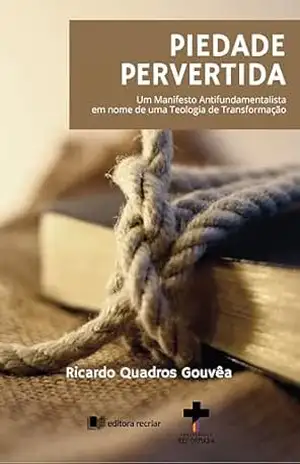 Piedade pevertida: Um Manifesto Antifundamentalista em nome de uma Teologia de Transformação – Ricardo Quadros Gouvêa