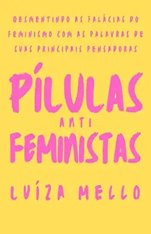 Pílulas Antifeministas: Desmentindo as falácias do feminismo com as palavras de suas principais pensadoras – Luíza Mello