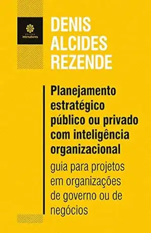 Planejamento estratégico público ou privado com inteligência organizacional: guia para projetos em organizações de governo ou de negócios – Denis Alcides  Rezende