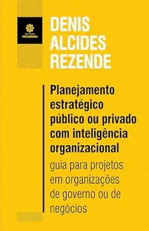 Planejamento estratégico público ou privado com inteligência organizacional:: guia para projetos em organizações de governo ou de negócios – Denis Alcides Rezende