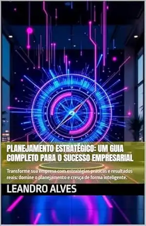 Planejamento Estratégico: Um Guia Completo para o Sucesso Empresarial: Transforme sua empresa com estratégias práticas e resultados reais: domine o planejamento e cresça de forma inteligente. – Leandro Alves