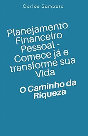 Planejamento Financeiro Pessoal – Comece já e transforme sua Vida: O Caminho da Riqueza – Carlos Sampaio Planejamento Financeiro Pessoal – Comece já e transforme sua Vida: O Caminho da Riqueza – Carlos Sampaio