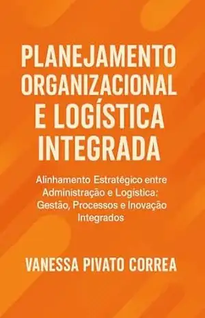 PLANEJAMENTO ORGANIZACIONAL E LOGÍSTICA INTEGRADA: ALINHAMENTO ESTRATÉGICO ENTRE ADMINISTRAÇÃO E LOGÍSTICA: GESTÃO, PROCESSOS E INOVAÇÃO INTEGRADOS - Vanessa Pivato Corrêa PLANEJAMENTO ORGANIZACIONAL E LOGÍSTICA INTEGRADA: ALINHAMENTO ESTRATÉGICO ENTRE ADMINISTRAÇÃO E LOGÍSTICA: GESTÃO, PROCESSOS E INOVAÇÃO INTEGRADOS - Vanessa Pivato Corrêa