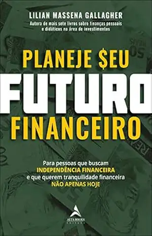 Planeje Seu Futuro Financeiro: Para pessoas que buscam INDEPENDÊNCIA FINANCEIRA e que querem tranquilidade financeira NÃO APENAS HOJE. – Lilian Massena Gallagher
