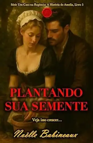 Plantando Sua Semente: Um romance curto e sensual, ambientado na era Regencial, sobre um desejo proibido e escandaloso entre uma criada e seu poderoso … na Regência: A História de Amelia Livro 5) – Noëlle Babineaux