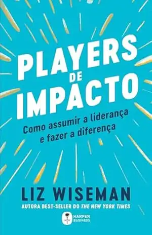 Players de Impacto: como assumir a liderança e fazer a diferença – Liz Wiseman Players de Impacto: como assumir a liderança e fazer a diferença – Liz Wiseman