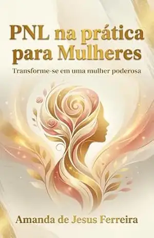 PNL na prática para Mulheres: Transforme–se em uma mulher poderosa – Amanda de Jesus Ferreira PNL na prática para Mulheres: Transforme–se em uma mulher poderosa – Amanda de Jesus Ferreira