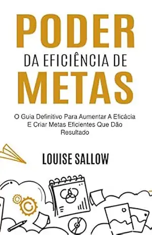 Poder Da Eficiência De Metas: O Guia Definitivo Para Aumentar A Eficácia E Criar Metas Eficientes Que Dão Resultado – Louise Sallow Poder Da Eficiência De Metas: O Guia Definitivo Para Aumentar A Eficácia E Criar Metas Eficientes Que Dão Resultado – Louise Sallow