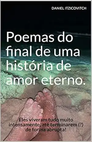 Poemas do final de uma história de amor eterno.: Eles viveram tudo muito intensamente, até terminarem (?) de forma abrupta! – DANIEL ITZICOVITCH