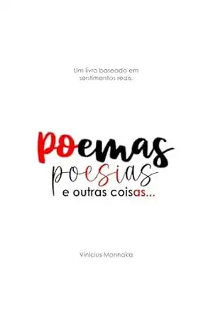 Poemas, Poesias e Outras Coisas: Um livro baseado em sentimentos reais. - Vinicius Monnaka Poemas, Poesias e Outras Coisas: Um livro baseado em sentimentos reais. - Vinicius Monnaka
