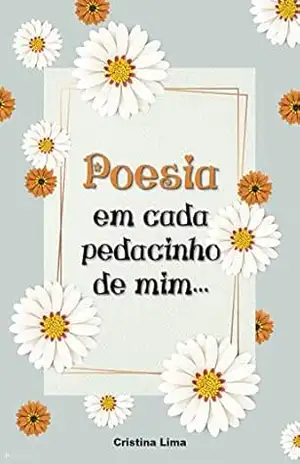 POESIA em cada pedacinho de mim: Coletânea de pensamentos e prosas poéticas (Poesias e prosas poéticas Livro 1) – Cristina Lima