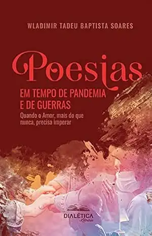 Poesias em Tempo de Pandemia e de Guerras: Quando o Amor, mais do que nunca, precisa imperar – Wladimir Tadeu Baptista Soares