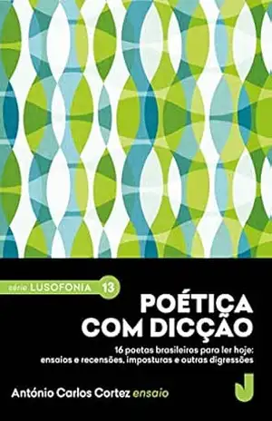 Poética com dicção: 16 poetas brasileiros para ler hoje: ensaios e recensões, imposturas e outras digressões. (Série Lusofonia Livro 13) – António Carlos Cortez