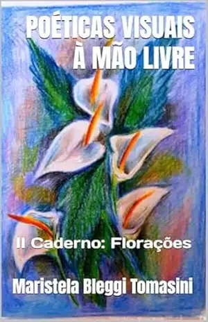 POÉTICAS VISUAIS À MÃO LIVRE: II Caderno: Florações (IMAGENS IMAGINADAS: Poéticas Visuais) – Maristela Bleggi Tomasini