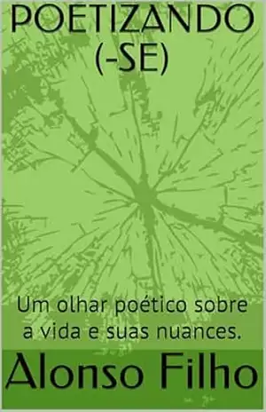 POETIZANDO (–SE): Um olhar poético sobre a vida e suas nuances. – Alonso Filho POETIZANDO (–SE): Um olhar poético sobre a vida e suas nuances. – Alonso Filho