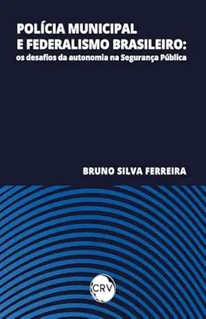 Polícia municipal e federalismo brasileiro: Os desafios da autonomia na segurança pública - Bruno Silva Ferreira Polícia municipal e federalismo brasileiro: Os desafios da autonomia na segurança pública - Bruno Silva Ferreira