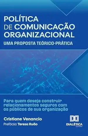Política de Comunicação Organizacional: uma proposta teórico–prática: Para quem deseja construir relacionamentos seguros com os públicos de sua organização – Cristiane Venancio