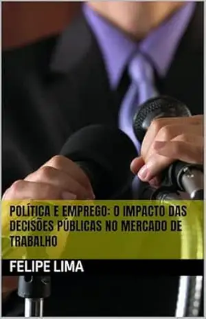 Capa do livro POLÍTICA E EMPREGO: O Impacto das Decisões Públicas no Mercado de Trabalho - Felipe Lima
