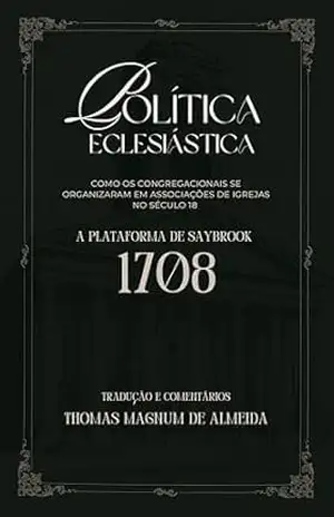 Política Eclesiástica: Como os Congregacionais se Organizaram em Associações de Igrejas no Século 18: A Plataforma de Saybrook 1708 | Tradução e Comentário Thomas Magnum de Almeida – Thomas Magnum