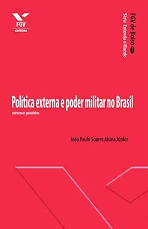 Política externa e poder militar no Brasil: universos paralelos (FGV de Bolso) – João Paulo Soares Alsina Júnior