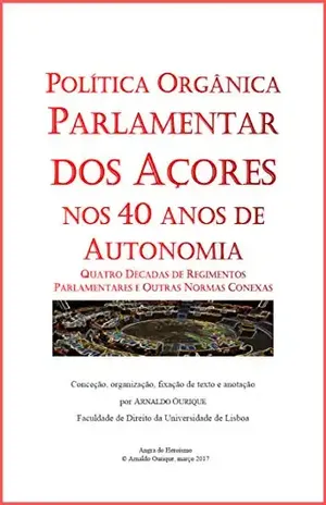 Política Orgânica Parlamentar dos Açores nos 40 anos de Autonomia.: Quatro Décadas de Regimentos Parlamentares e Outras Normas Conexa – Arnaldo Ourique