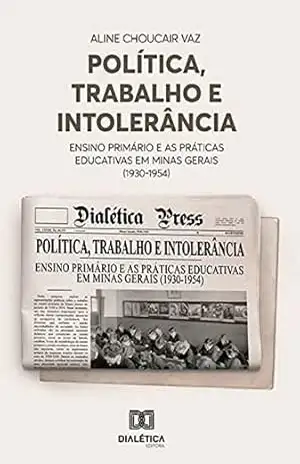 Política, Trabalho e Intolerância: ensino primário e as práticas educativas em Minas Gerais (1930–1954) – Aline Choucair Vaz Política, Trabalho e Intolerância: ensino primário e as práticas educativas em Minas Gerais (1930–1954) – Aline Choucair Vaz