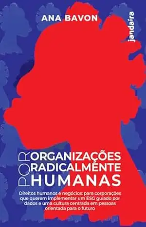 Capa do livro Por organizações radicalmente humanas: Direitos Humanos e Negócios Para Corporações que Querem Implementar um ESG Guiado por Dados e uma Cultura Centrada em Pessoas Orientada Para o Futuro - Ana Bavon