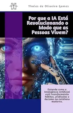 Por que a IA Está Revolucionando o Modo que as Pessoas Vivem: Entenda como a Inteligência Artificial está transformando hábitos, profissões e decisões no cotidiano moderno. – Thales de Oliveira Gomes
