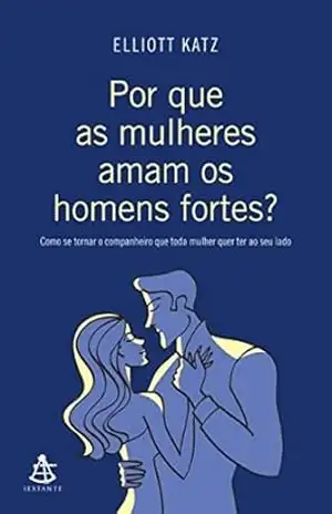 Por que as mulheres aman os homens fortes?: Como se tornar o companheiro que toda mulher quer ter ao seu lado - Elliott Katz