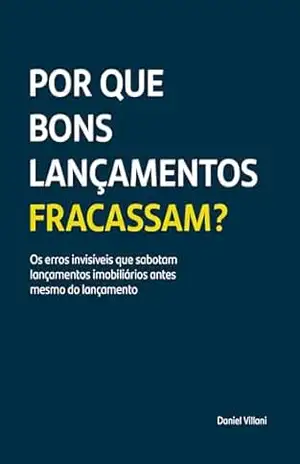 Por que Bons Lançamentos Fracassam?: Os erros invisíveis que sabotam lançamentos imobiliários antes mesmo do lançamento – Daniel Villani
