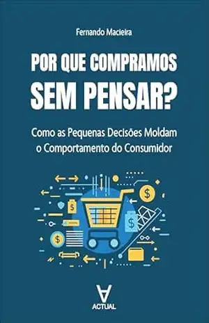 Por que compramos sem pensar?: Como as pequenas decisões moldam o comportamento do consumidor - Fernando Macieira Por que compramos sem pensar?: Como as pequenas decisões moldam o comportamento do consumidor - Fernando Macieira