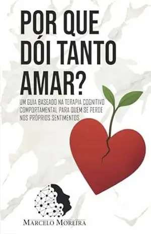 Por que dói tanto amar?: Um guia baseado na Terapia Cognitivo–Comportamental para quem se perde nos próprios sentimentos – Marcelo Moreira