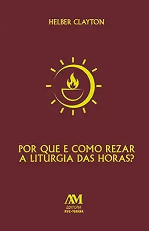 Por que e como rezar a Liturgia das Horas? – Helber Clayton Por que e como rezar a Liturgia das Horas? – Helber Clayton