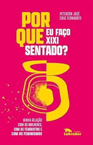 Por que eu faço xixi sentado?: Minha relação com as mulheres, com as feministas e com os feminismos – Peterson José Cruz Fernandes Por que eu faço xixi sentado?: Minha relação com as mulheres, com as feministas e com os feminismos – Peterson José Cruz Fernandes