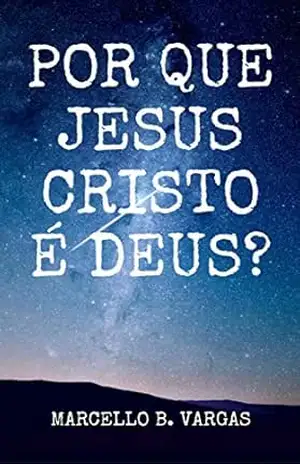 POR QUE JESUS CRISTO É DEUS?: Marcello B. Vargas - Marcello b. Vargas