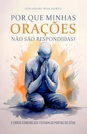 Por que minhas orações não são respondidas: 5 erros comuns que fecham as portas dos céus – Jonadabe Oliveira Boa Sorte