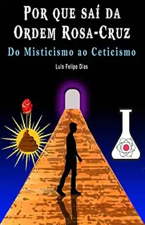 Capa do livro Por que saí da Ordem Rosa–Cruz: Do Misticismo ao Ceticismo - Luis Felipe Dias